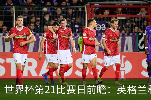 世界杯第21比赛日前瞻：英格兰和美国优势明显，比利时前景堪忧