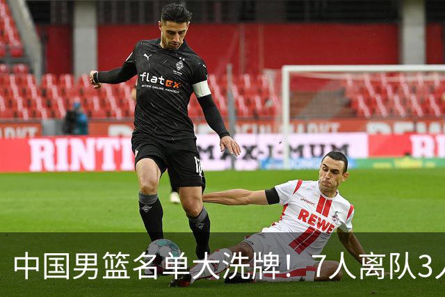 中国男篮名单大洗牌！7人离队3人锁定首发，曾凡博出局原因太可惜