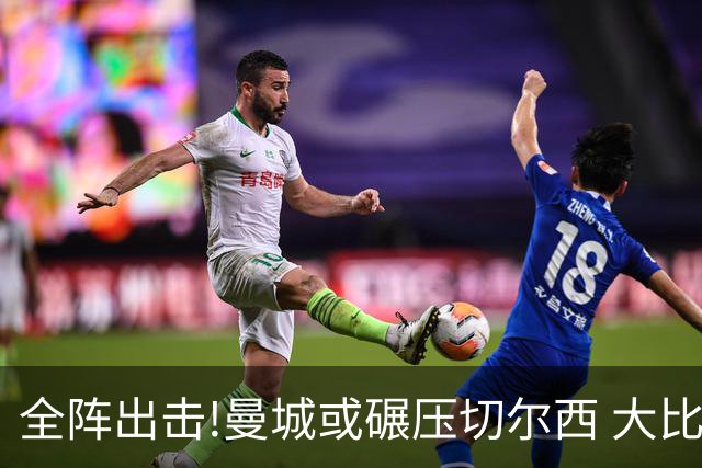 全阵出击!曼城或碾压切尔西 大比分赢球晋级