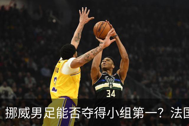 挪威男足能否夺得小组第一？法国男足在淘汰赛的专注度如何？