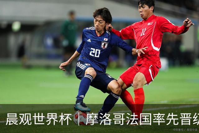 晨观世界杯｜摩洛哥法国率先晋级八强