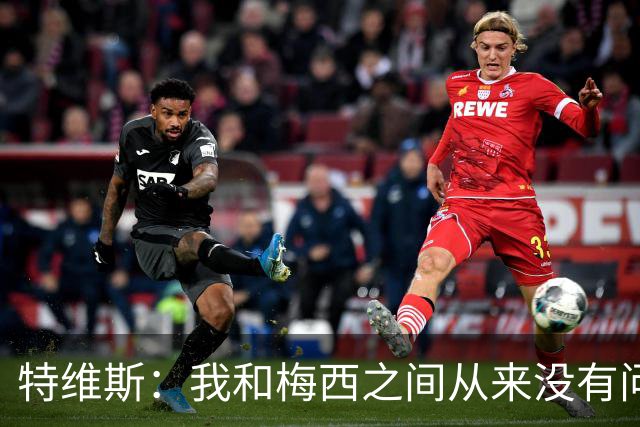 特维斯：我和梅西之间从来没有问题，他似乎总有写不完的新篇章